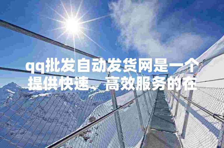qq批发自动发货网是一个提供快速、高效服务的在线平台，专门用于实现商品的批量自动发货。