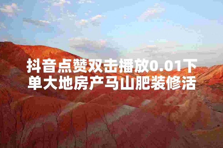 抖音点赞双击播放0.01下单大地房产马山肥装修活动 - wb自助平台业务下单真人