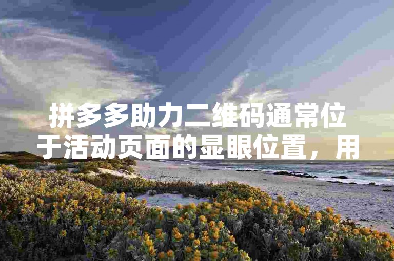 拼多多助力二维码通常位于活动页面的显眼位置，用户可轻松找到并分享以获取助力。