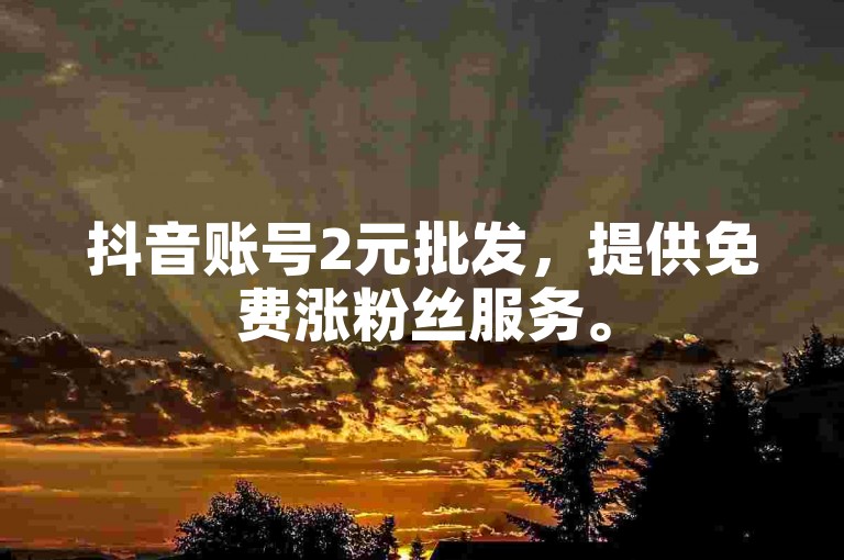 抖音账号2元批发，提供免费涨粉丝服务。