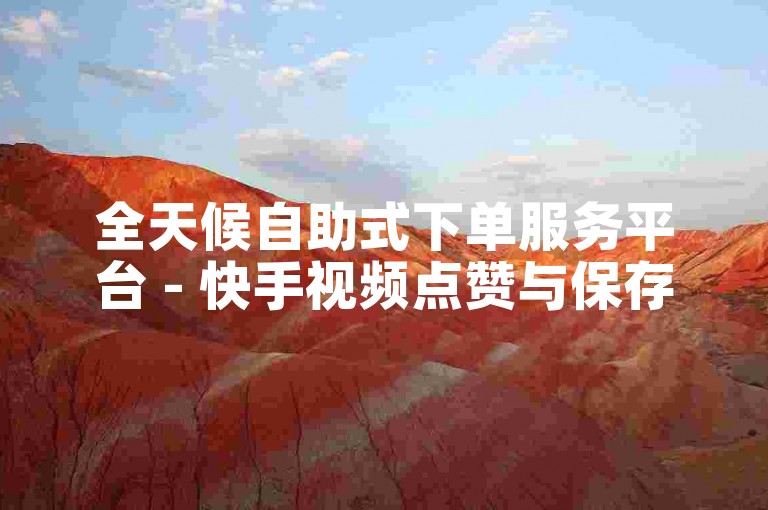 全天候自助式下单服务平台 - 快手视频点赞与保存