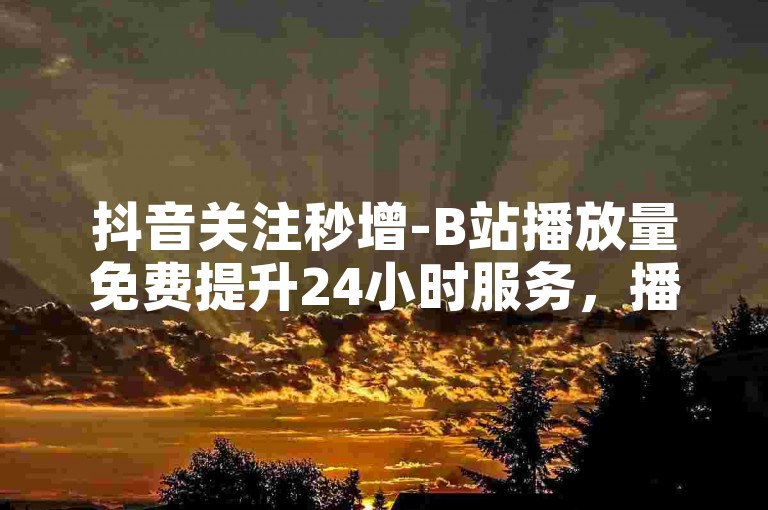 抖音关注秒增-B站播放量免费提升24小时服务，播放量自助下单平台。