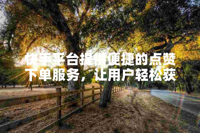 快手平台提供便捷的点赞下单服务，让用户轻松获得免费点赞。
