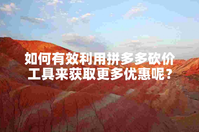 如何有效利用拼多多砍价工具来获取更多优惠呢？