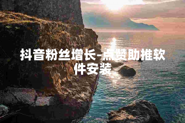 抖音粉丝增长-点赞助推软件安装