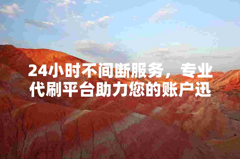 24小时不间断服务，专业代刷平台助力您的账户迅速获得关注与点赞。