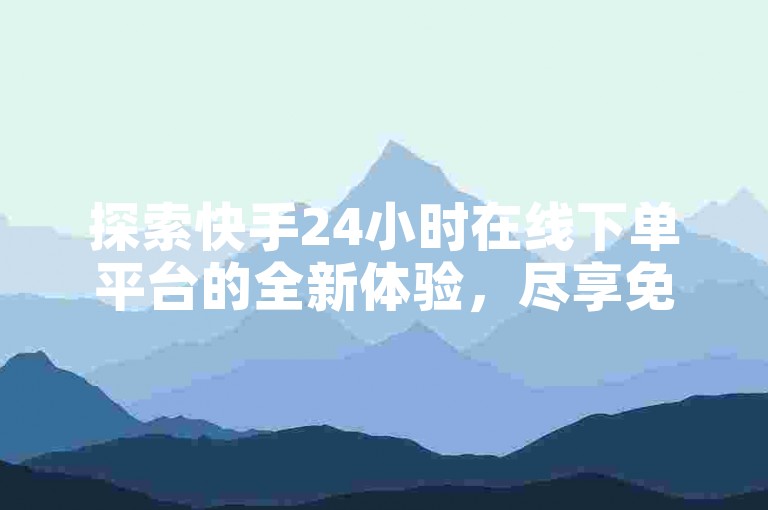 探索快手24小时在线下单平台的全新体验，尽享免费、便捷的操作流程，让购物变得更加轻松愉快，成为2024年必备技能！