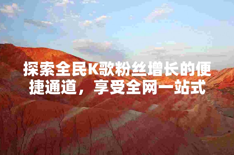 探索全民K歌粉丝增长的便捷通道，享受全网一站式下单服务。