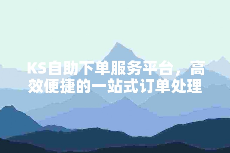KS自助下单服务平台，高效便捷的一站式订单处理中心。