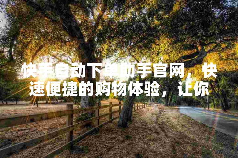 快手自动下单助手官网，快速便捷的购物体验，让你在快手上轻松选购心仪商品。