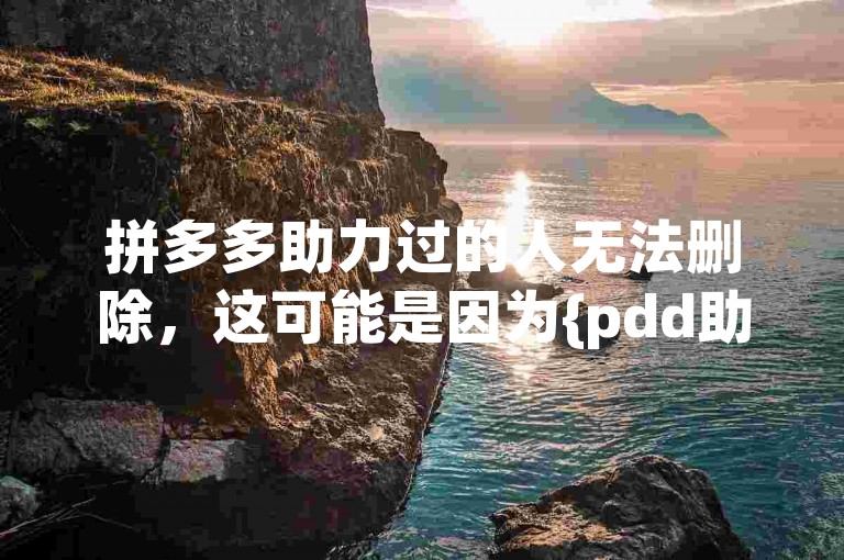 拼多多助力过的人无法删除，这可能是因为{pdd助力网站}的设置问题。