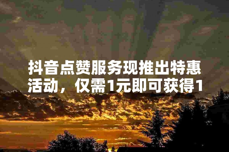 抖音点赞服务现推出特惠活动，仅需1元即可获得1000个点赞，超值优惠不容错过。