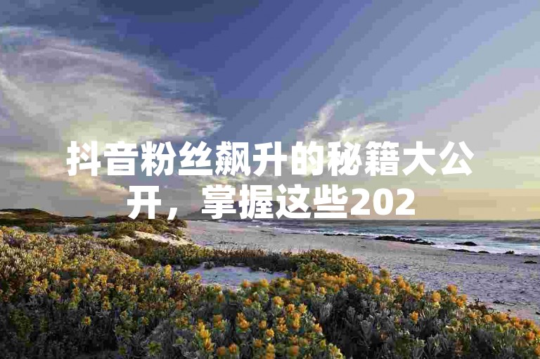 抖音粉丝飙升的秘籍大公开，掌握这些2025年必备技巧，让你的粉丝数量飞速增长！