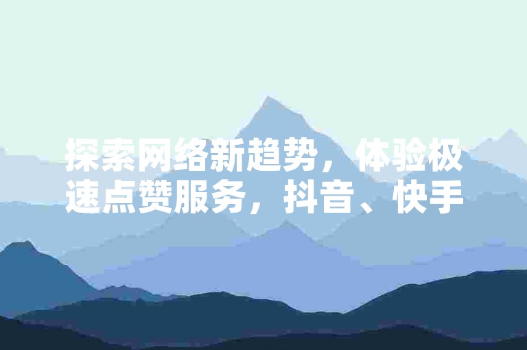 探索网络新趋势，体验极速点赞服务，抖音、快手平台助力热门内容迅速走红。