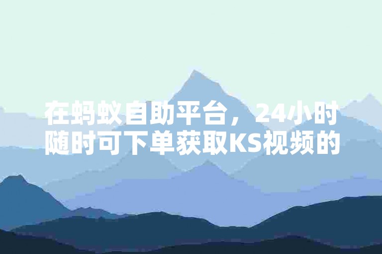 在蚂蚁自助平台，24小时随时可下单获取KS视频的双击点赞服务。