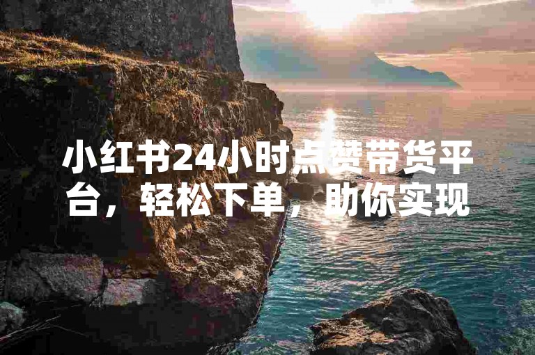 小红书24小时点赞带货平台，轻松下单，助你实现购物梦想。