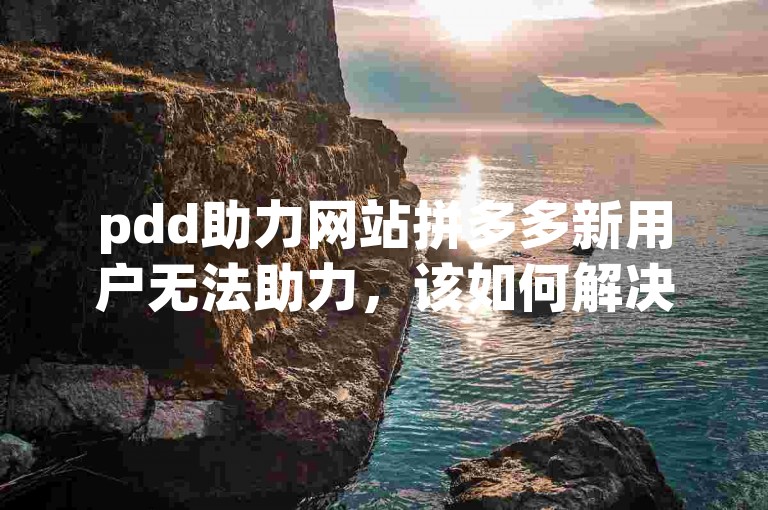 pdd助力网站拼多多新用户无法助力，该如何解决呢？