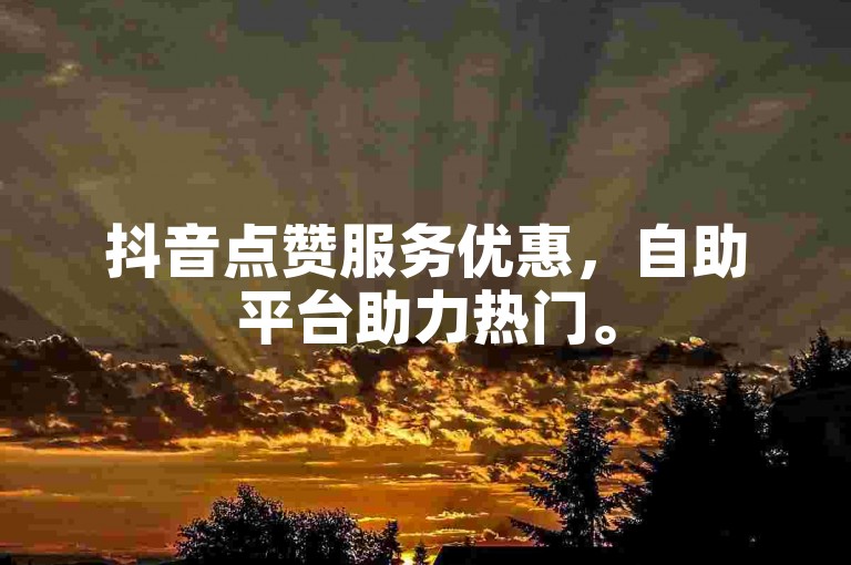 抖音点赞服务优惠，自助平台助力热门。