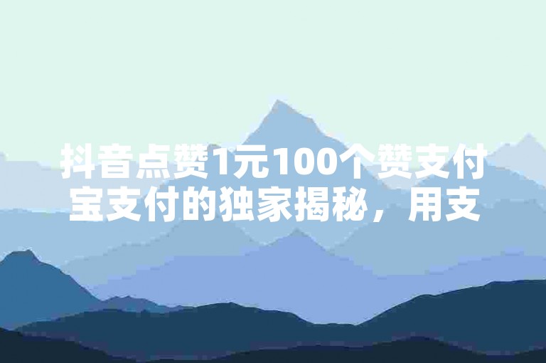 抖音点赞1元100个赞支付宝支付的独家揭秘，用支付宝支付，抖音1元即可获得100个赞！2025必学