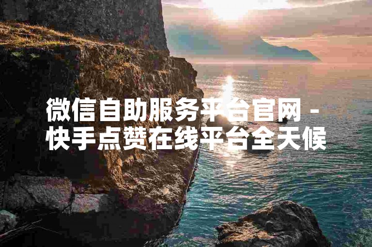 微信自助服务平台官网 - 快手点赞在线平台全天候服务