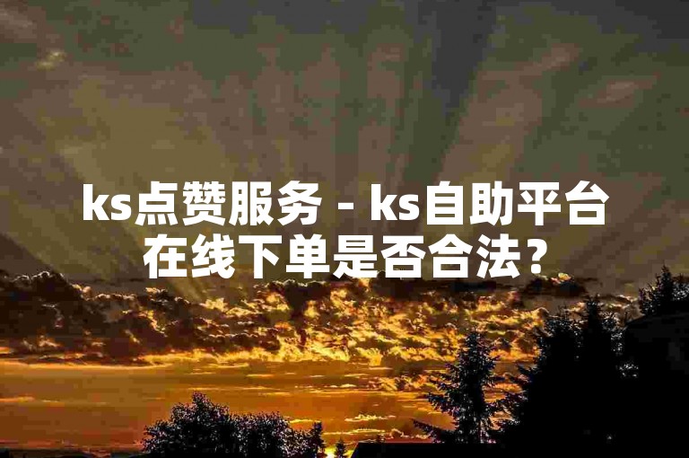 ks点赞服务 - ks自助平台在线下单是否合法？