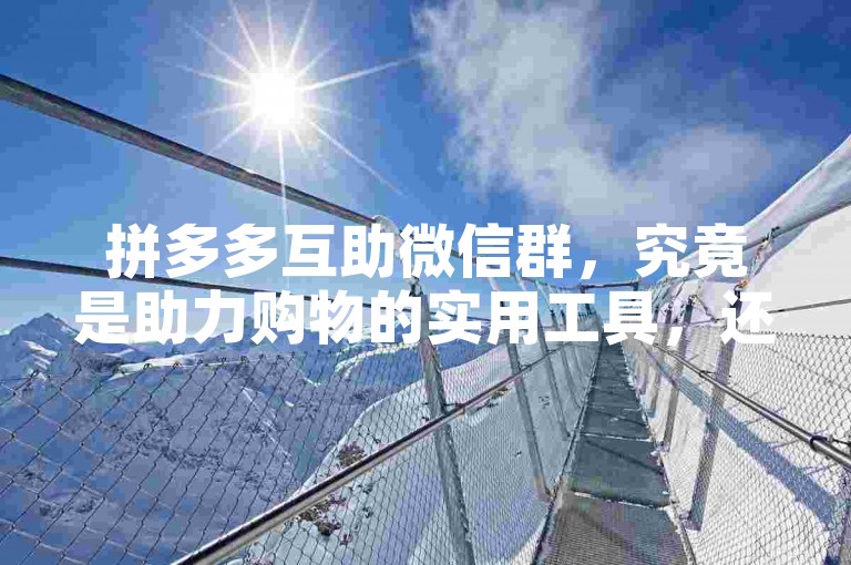 拼多多互助微信群，究竟是助力购物的实用工具，还是一场空欢喜的营销噱头？