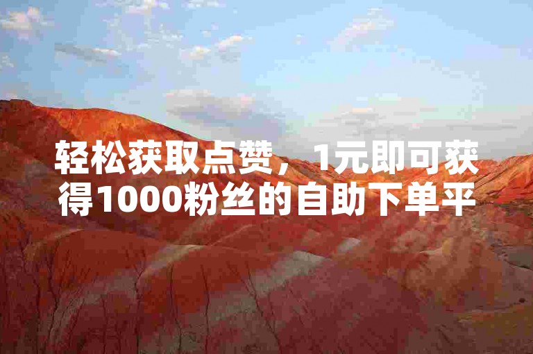 轻松获取点赞，1元即可获得1000粉丝的自助下单平台。