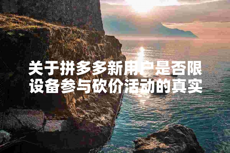 关于拼多多新用户是否限设备参与砍价活动的真实性，目前并无官方明确说明。