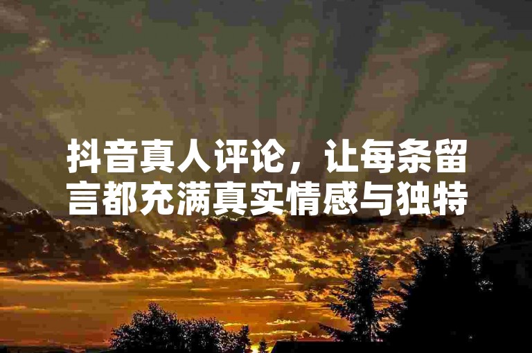 抖音真人评论，让每条留言都充满真实情感与独特见解。