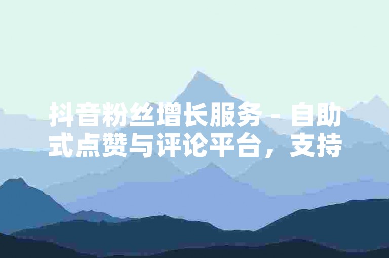 抖音粉丝增长服务 - 自助式点赞与评论平台，支持支付宝结算。