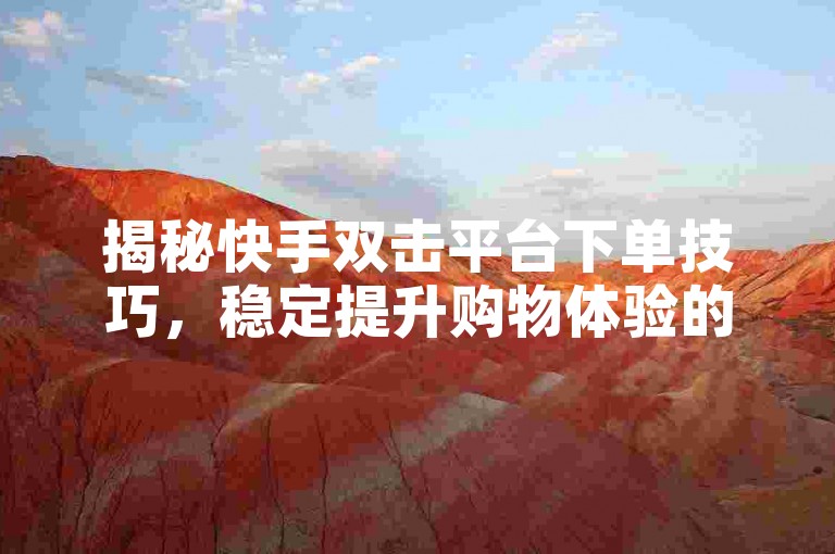 揭秘快手双击平台下单技巧，稳定提升购物体验的2024必备知识！