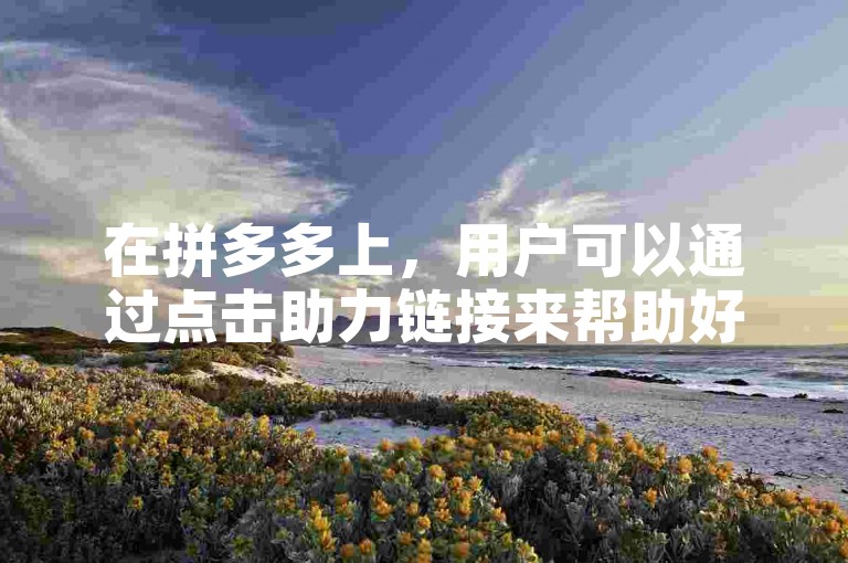 在拼多多上，用户可以通过点击助力链接来帮助好友完成任务。