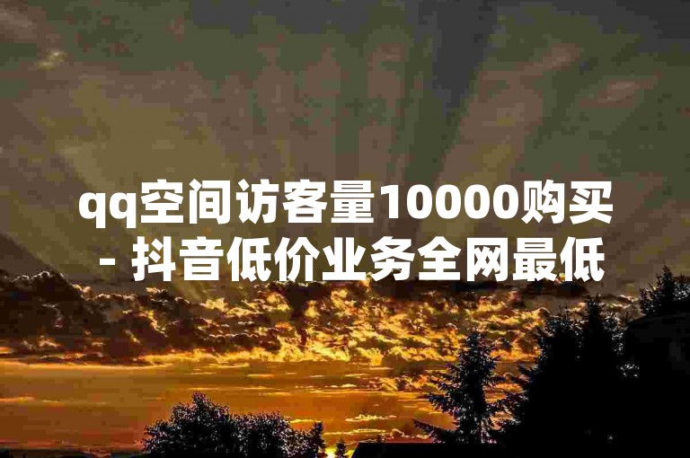 qq空间访客量10000购买 - 抖音低价业务全网最低。