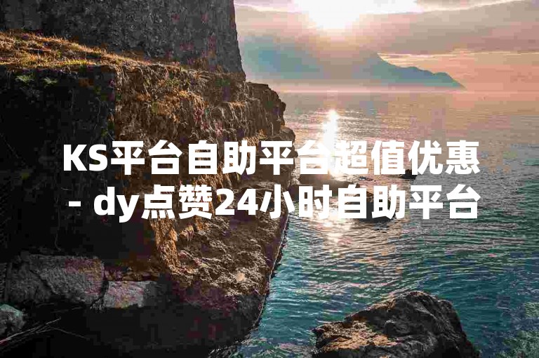 KS平台自助平台超值优惠 - dy点赞24小时自助平台实惠,dy服务代刷支持微信支付