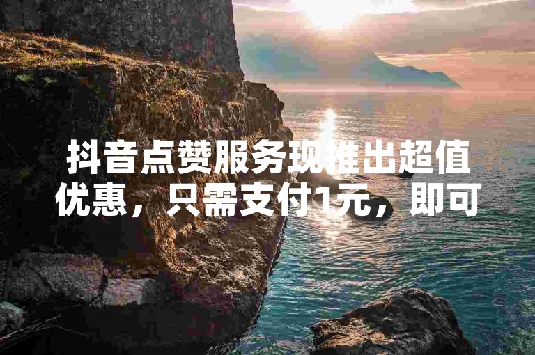 抖音点赞服务现推出超值优惠，只需支付1元，即可轻松获得高达1000个赞，让你的内容瞬间火爆！2025年必备技巧。