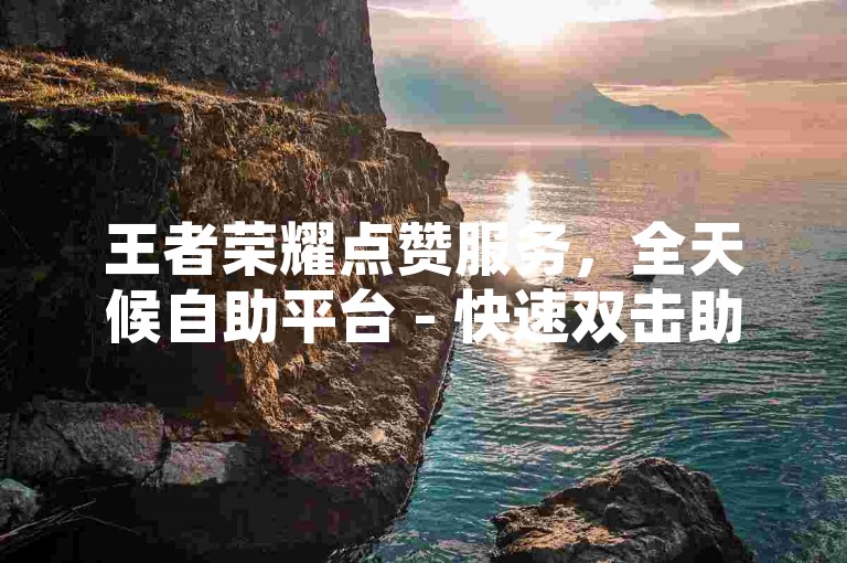 王者荣耀点赞服务，全天候自助平台 - 快速双击助力，网红点赞商城 - 激情互动不间断！