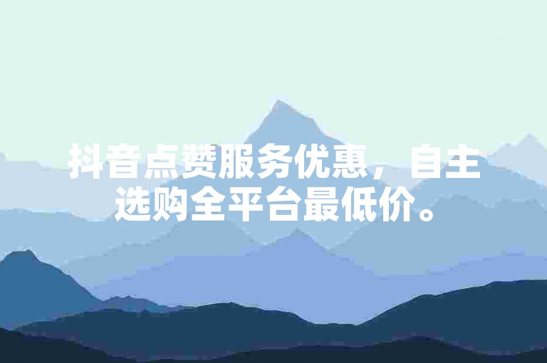 抖音点赞服务优惠，自主选购全平台最低价。