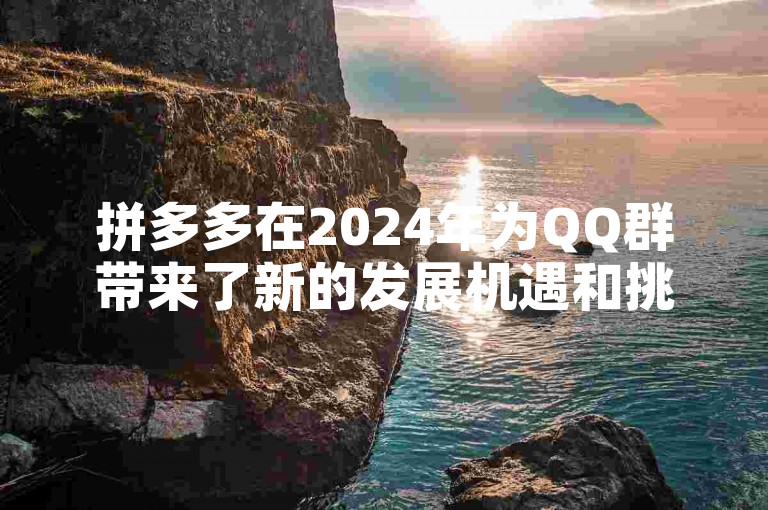 拼多多在2024年为QQ群带来了新的发展机遇和挑战，助力探索未来。