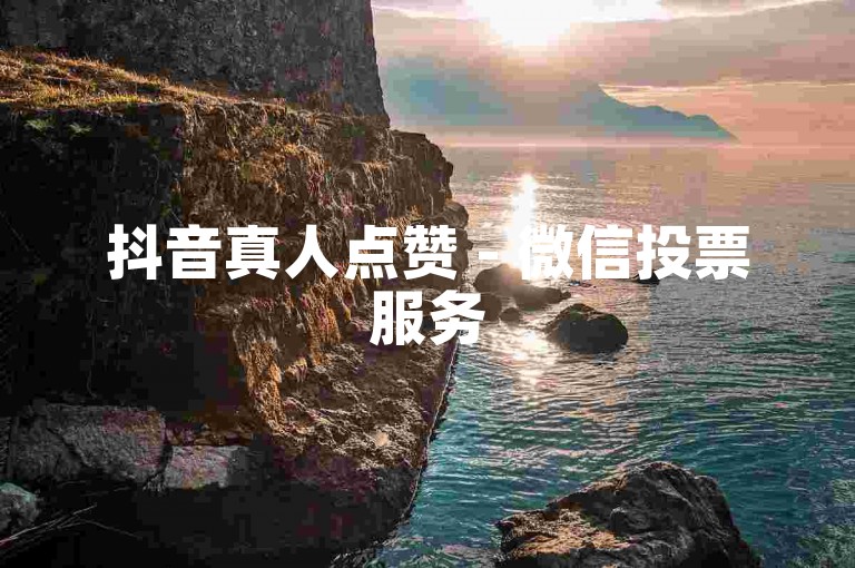 抖音真人点赞 - 微信投票服务