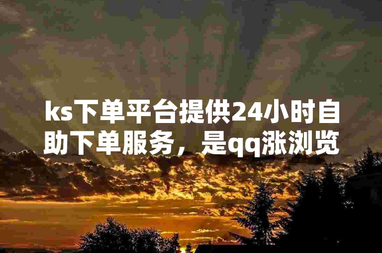ks下单平台提供24小时自助下单服务，是qq涨浏览量的首选网站。