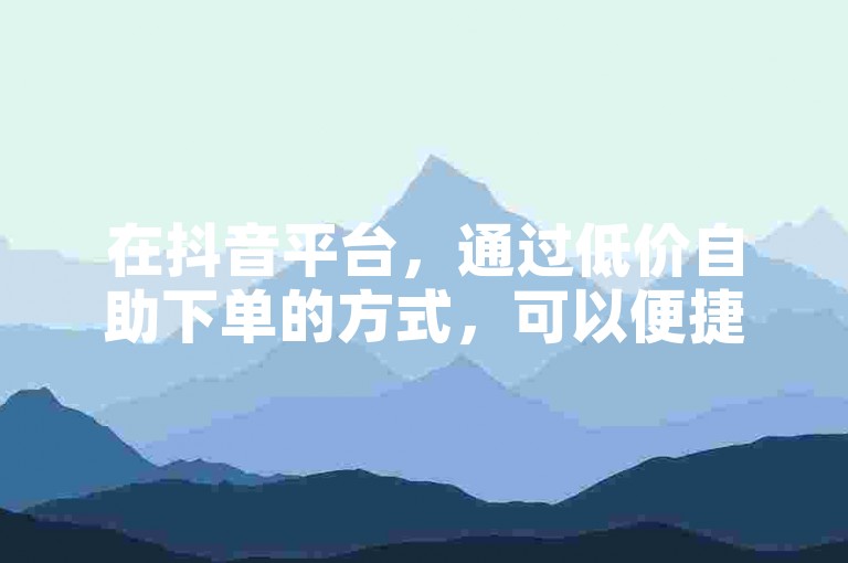 在抖音平台，通过低价自助下单的方式，可以便捷地购买到100个粉丝。