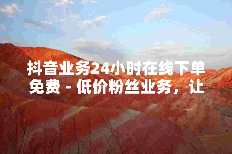 抖音业务24小时在线下单免费 - 低价粉丝业务，让你的账号瞬间火爆。