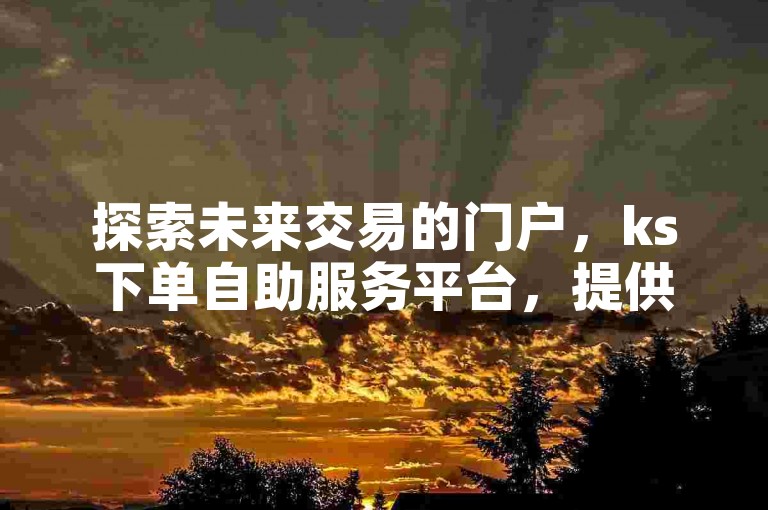 探索未来交易的门户，ks下单自助服务平台，提供黑科技免费开户入口，让您轻松开启智能投资之旅。