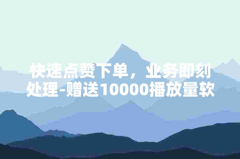 快速点赞下单，业务即刻处理-赠送10000播放量软件免费获取。