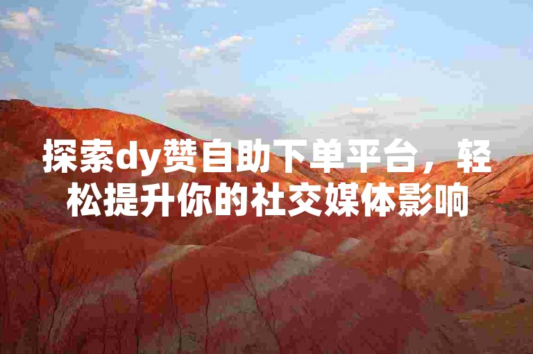 探索dy赞自助下单平台，轻松提升你的社交媒体影响力。