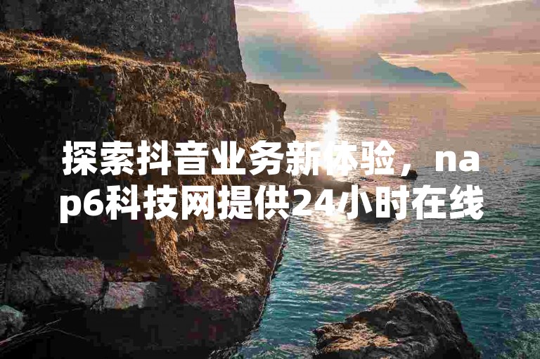 探索抖音业务新体验，nap6科技网提供24小时在线下单服务，尽享ks免费平台便捷。