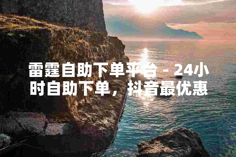 雷霆自助下单平台 - 24小时自助下单，抖音最优惠选择。