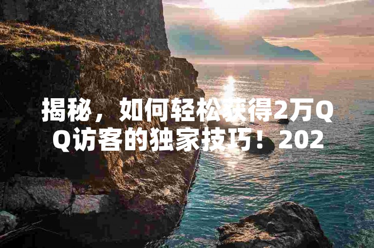 揭秘，如何轻松获得2万QQ访客的独家技巧！2025年必备技能。
