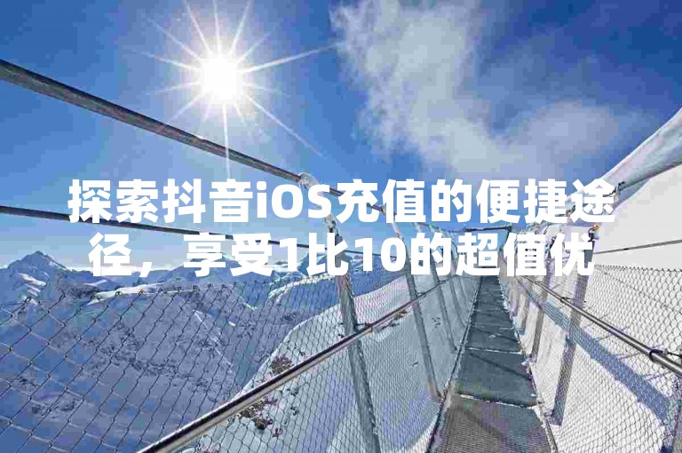 探索抖音iOS充值的便捷途径，享受1比10的超值优惠，同时不要错过免费领取5000个赞的机会，让你的QQ空间访问量飙升，QQ主页名片也能获得免费的点赞。