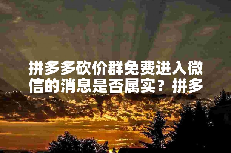 拼多多砍价群免费进入微信的消息是否属实？拼多多砍价活动
